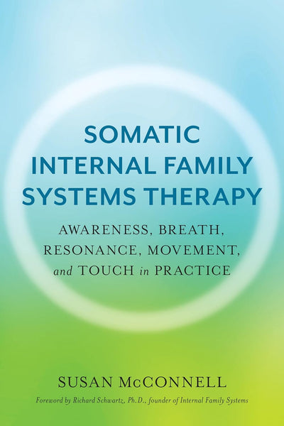 Somatic Internal Family Systems Therapy: Awareness, Breath, Resonance, Movement, and Touch in Practice--Endorsed by top experts in therapeutic healing modalities